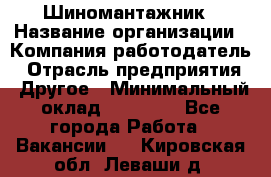 Шиномантажник › Название организации ­ Компания-работодатель › Отрасль предприятия ­ Другое › Минимальный оклад ­ 20 000 - Все города Работа » Вакансии   . Кировская обл.,Леваши д.